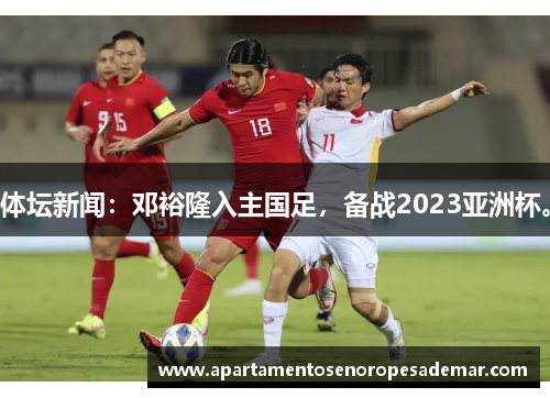 体坛新闻：邓裕隆入主国足，备战2023亚洲杯。