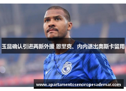 玉昆确认引进两新外援 恩里克、内内退出奥斯卡留用