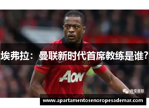 埃弗拉：曼联新时代首席教练是谁？